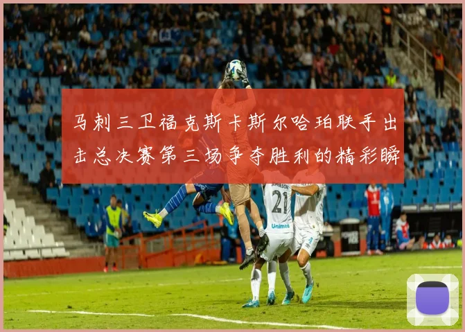 马刺三卫福克斯卡斯尔哈珀联手出击总决赛第三场争夺胜利的精彩瞬间