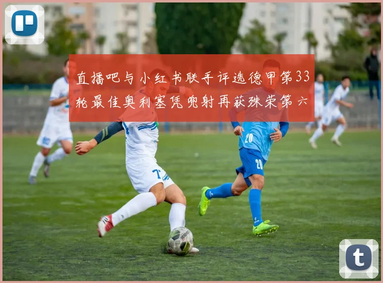 直播吧与小红书联手评选德甲第33轮最佳奥利塞凭兜射再获殊荣第六次当选
