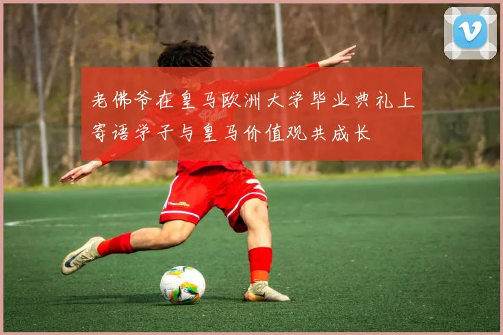 老佛爷在皇马欧洲大学毕业典礼上寄语学子与皇马价值观共成长