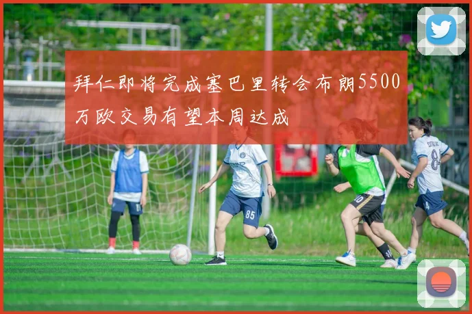 拜仁即将完成塞巴里转会布朗5500万欧交易有望本周达成