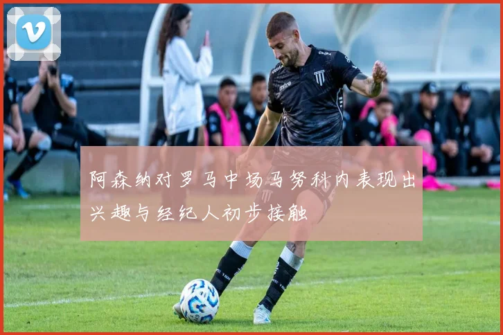 阿森纳对罗马中场马努科内表现出兴趣与经纪人初步接触