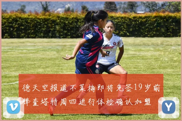 德天空报道不莱梅即将免签19岁前锋奎塔特周四进行体检确认加盟
