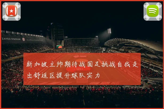 新加坡主帅期待战国足挑战自我走出舒适区提升球队实力
