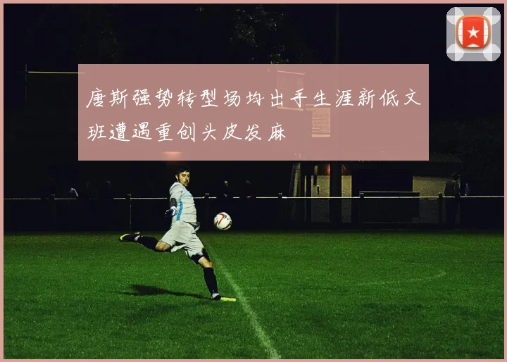 唐斯强势转型场均出手生涯新低文班遭遇重创头皮发麻