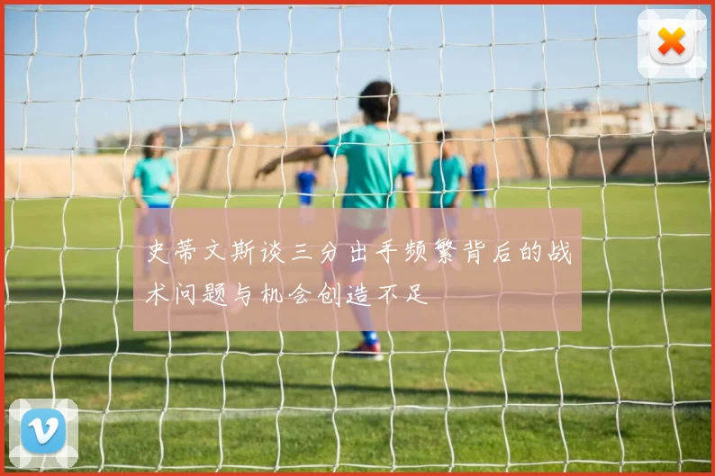 史蒂文斯谈三分出手频繁背后的战术问题与机会创造不足
