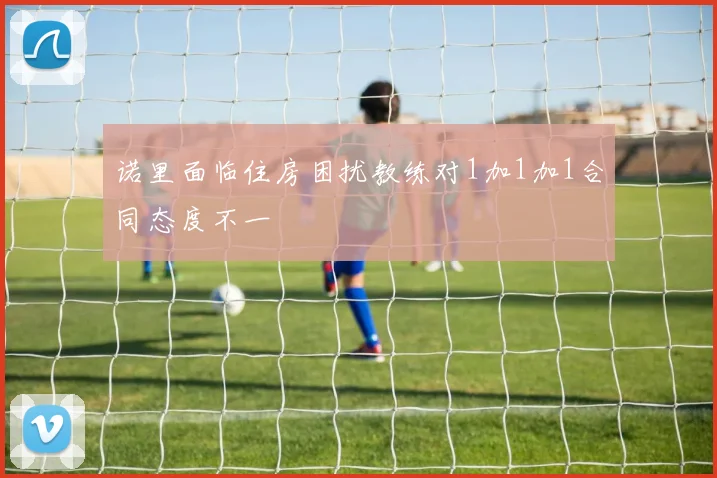 诺里面临住房困扰教练对1加1加1合同态度不一