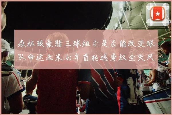 森林狼豪赌三球组合是否能改变球队命运未来七年首轮选秀权全失风险巨大