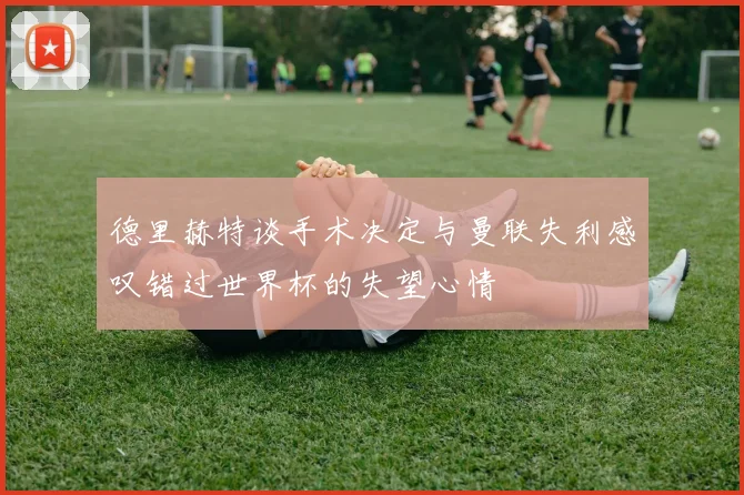 德里赫特谈手术决定与曼联失利感叹错过世界杯的失望心情