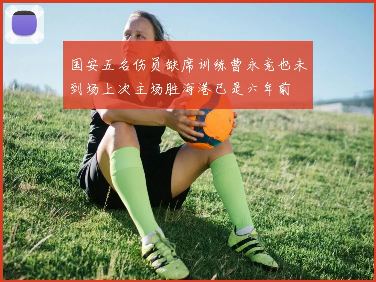 国安五名伤员缺席训练曹永竞也未到场上次主场胜海港已是六年前