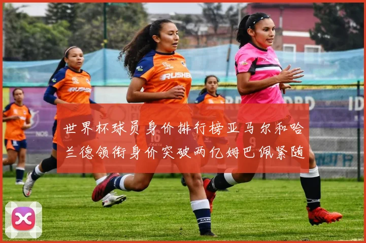 世界杯球员身价排行榜亚马尔和哈兰德领衔身价突破两亿姆巴佩紧随其后