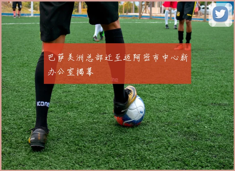 巴萨美洲总部迁至迈阿密市中心新办公室揭幕
